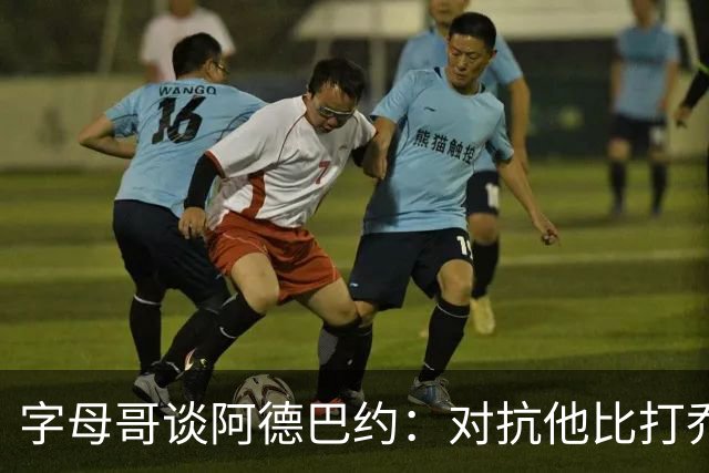 字母哥谈阿德巴约：对抗他比打乔丹还简单！